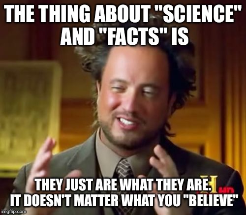 Ancient Aliens | THE THING ABOUT "SCIENCE" AND "FACTS" IS; THEY JUST ARE WHAT THEY ARE. IT DOESN'T MATTER WHAT YOU "BELIEVE" | image tagged in memes,ancient aliens | made w/ Imgflip meme maker