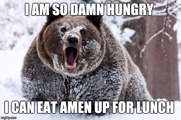 Cocaine bear | I AM SO DAMN HUNGRY; I CAN EAT AMEN UP FOR LUNCH | image tagged in cocaine bear | made w/ Imgflip meme maker