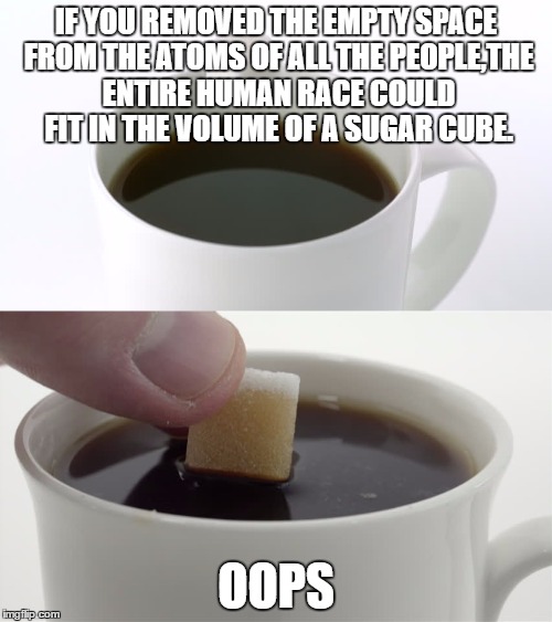 R.I.P the human Race | IF YOU REMOVED THE EMPTY SPACE FROM THE ATOMS OF ALL THE PEOPLE,THE ENTIRE HUMAN RACE COULD FIT IN THE VOLUME OF A SUGAR CUBE. OOPS | image tagged in sugar,cube | made w/ Imgflip meme maker