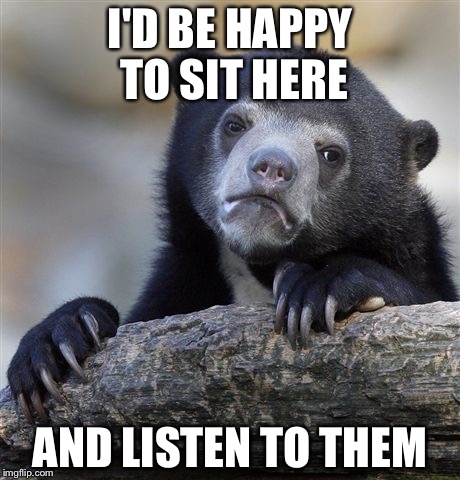 Confession Bear Meme | I'D BE HAPPY TO SIT HERE AND LISTEN TO THEM | image tagged in memes,confession bear | made w/ Imgflip meme maker