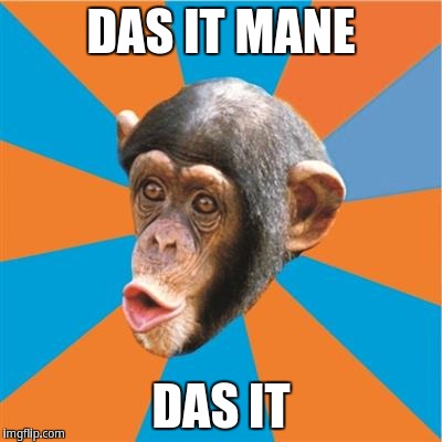 Das it mane! Das it! | DAS IT MANE; DAS IT | image tagged in chimp,chimpanzee,monkey | made w/ Imgflip meme maker
