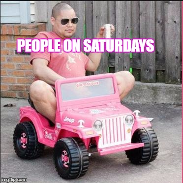 saturday | PEOPLE ON SATURDAYS | image tagged in saturday | made w/ Imgflip meme maker