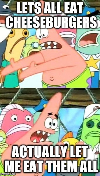 Put It Somewhere Else Patrick | LETS ALL EAT CHEESEBURGERS; ACTUALLY LET ME EAT THEM ALL | image tagged in memes,put it somewhere else patrick | made w/ Imgflip meme maker