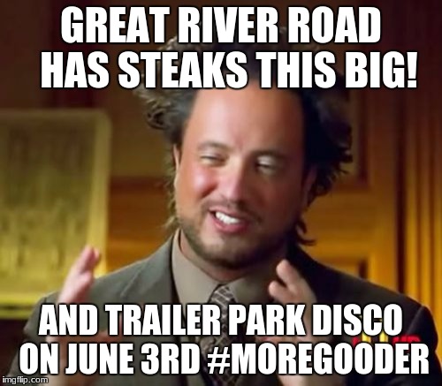 Ancient Aliens | GREAT RIVER ROAD  HAS STEAKS THIS BIG! AND TRAILER PARK DISCO ON JUNE 3RD #MOREGOODER | image tagged in memes,ancient aliens | made w/ Imgflip meme maker