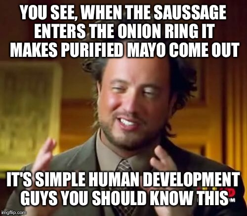 Ancient Aliens Meme | YOU SEE, WHEN THE SAUSSAGE ENTERS THE ONION RING IT MAKES PURIFIED MAYO COME OUT; IT'S SIMPLE HUMAN DEVELOPMENT GUYS YOU SHOULD KNOW THIS | image tagged in memes,ancient aliens | made w/ Imgflip meme maker