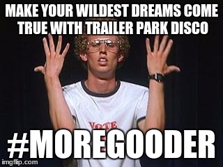 Napoleon dance | MAKE YOUR WILDEST DREAMS COME TRUE WITH TRAILER PARK DISCO; #MOREGOODER | image tagged in napoleon dance | made w/ Imgflip meme maker