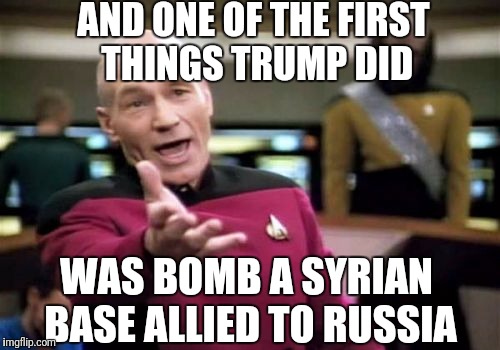 Picard Wtf Meme | AND ONE OF THE FIRST THINGS TRUMP DID WAS BOMB A SYRIAN BASE ALLIED TO RUSSIA | image tagged in memes,picard wtf | made w/ Imgflip meme maker