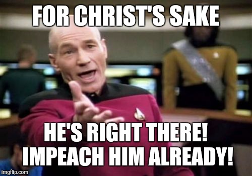 WTF Congress! | FOR CHRIST'S SAKE; HE'S RIGHT THERE! IMPEACH HIM ALREADY! | image tagged in memes,picard wtf,impeach trump,trump,collusion | made w/ Imgflip meme maker