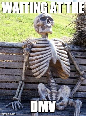 I know probably like a billion people made a meme like this already :) | WAITING AT THE; DMV | image tagged in memes,waiting skeleton | made w/ Imgflip meme maker