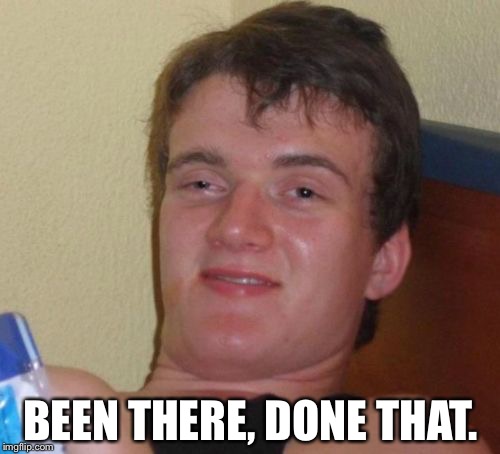 10 Guy Meme | BEEN THERE, DONE THAT. | image tagged in memes,10 guy | made w/ Imgflip meme maker