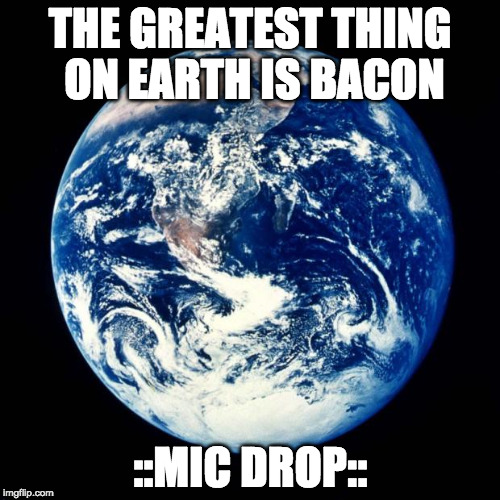 ::mic on the floor:: | THE GREATEST THING ON EARTH IS BACON; ::MIC DROP:: | image tagged in earth,mic drop,iwanttobebacon,iwanttobebaconcom | made w/ Imgflip meme maker