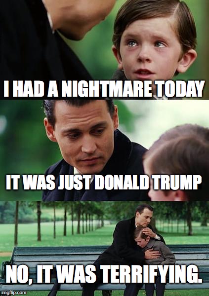 Finding Neverland | I HAD A NIGHTMARE TODAY; IT WAS JUST DONALD TRUMP; NO, IT WAS TERRIFYING. | image tagged in memes,finding neverland | made w/ Imgflip meme maker