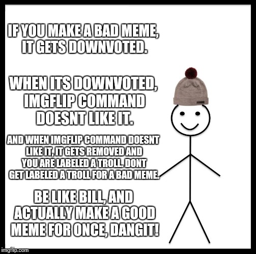 A remix on the old direct-tv ads. | IF YOU MAKE A BAD MEME, IT GETS DOWNVOTED. WHEN ITS DOWNVOTED, IMGFLIP COMMAND DOESNT LIKE IT. AND WHEN IMGFLIP COMMAND DOESNT LIKE IT, IT GETS REMOVED AND YOU ARE LABELED A TROLL. DONT GET LABELED A TROLL FOR A BAD MEME. BE LIKE BILL, AND ACTUALLY MAKE A GOOD MEME FOR ONCE, DANGIT! | image tagged in memes,be like bill | made w/ Imgflip meme maker