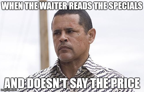 trust | WHEN THE WAITER READS THE SPECIALS; AND DOESN'T SAY THE PRICE | image tagged in prices | made w/ Imgflip meme maker
