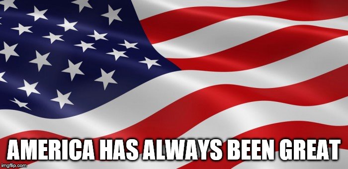 I LOVE AMERICA | AMERICA HAS ALWAYS BEEN GREAT | image tagged in american flag,make america great again,dump trump,dump the trump,nevertrump | made w/ Imgflip meme maker