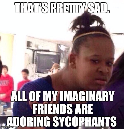 Black Girl Wat Meme | THAT'S PRETTY SAD. ALL OF MY IMAGINARY FRIENDS ARE ADORING SYCOPHANTS | image tagged in memes,black girl wat | made w/ Imgflip meme maker