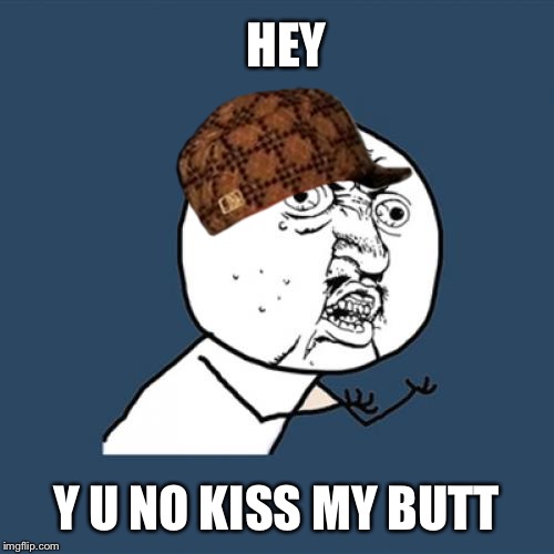 Y U No Meme | HEY; Y U NO KISS MY BUTT | image tagged in memes,y u no,scumbag | made w/ Imgflip meme maker
