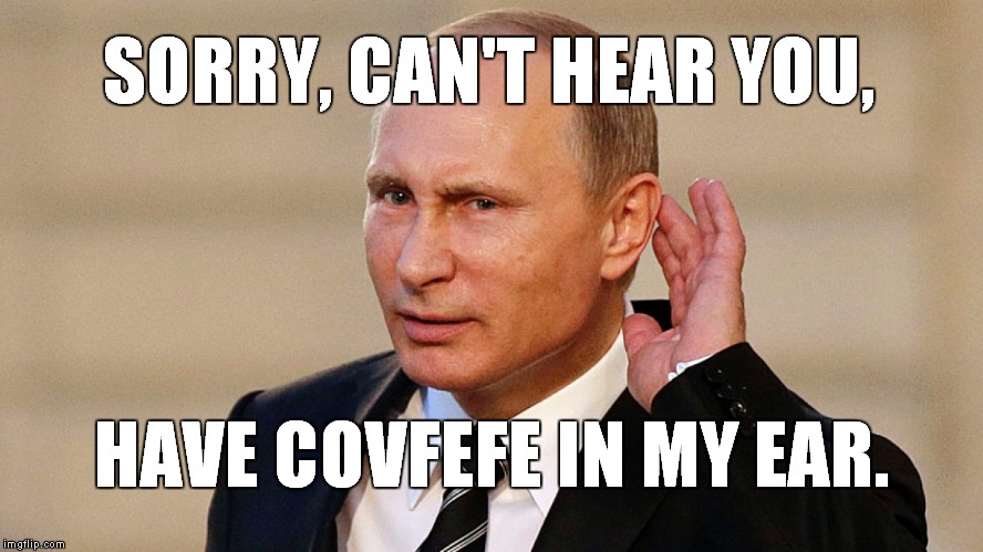 Putin needs a Q-tip... | SORRY, CAN'T HEAR YOU, HAVE COVFEFE IN MY EAR. | image tagged in covfefe | made w/ Imgflip meme maker