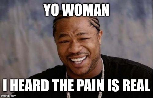 Yo Dawg Heard You Meme | YO WOMAN I HEARD THE PAIN IS REAL | image tagged in memes,yo dawg heard you | made w/ Imgflip meme maker