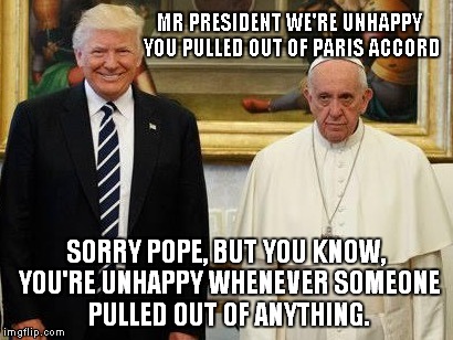 Climatus interruptus  | MR PRESIDENT WE'RE UNHAPPY YOU PULLED OUT OF PARIS ACCORD; SORRY POPE, BUT YOU KNOW, YOU'RE UNHAPPY WHENEVER SOMEONE PULLED OUT OF ANYTHING. | image tagged in trump pope | made w/ Imgflip meme maker