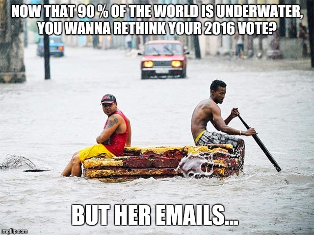 NOW THAT 90 % OF THE WORLD IS UNDERWATER, YOU WANNA RETHINK YOUR 2016 VOTE? BUT HER EMAILS... | image tagged in matt d | made w/ Imgflip meme maker