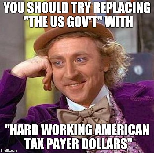 Creepy Condescending Wonka | YOU SHOULD TRY REPLACING "THE US GOV'T" WITH; "HARD WORKING AMERICAN TAX PAYER DOLLARS" | image tagged in memes,creepy condescending wonka | made w/ Imgflip meme maker