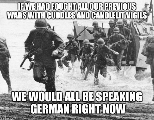 The Truth | IF WE HAD FOUGHT ALL OUR PREVIOUS WARS WITH CUDDLES AND CANDLELIT VIGILS; WE WOULD ALL BE SPEAKING GERMAN RIGHT NOW | image tagged in memes | made w/ Imgflip meme maker