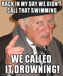 Back In My Day Meme | BACK IN MY DAY WE DIDN'T CALL THAT SWIMMING WE CALLED IT DROWNING! | image tagged in memes,back in my day | made w/ Imgflip meme maker