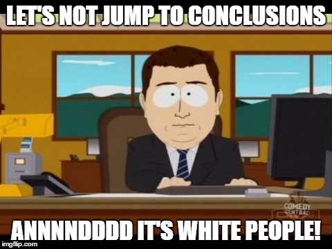 White Privilege | LET'S NOT JUMP TO CONCLUSIONS; ANNNNDDDD IT'S WHITE PEOPLE! | image tagged in white privilege,white people,blm,black lives matter,build that wall | made w/ Imgflip meme maker