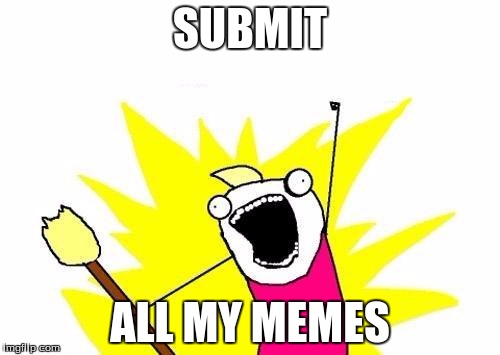 ALL THE MEMES! | SUBMIT; ALL MY MEMES | image tagged in memes,x all the y | made w/ Imgflip meme maker