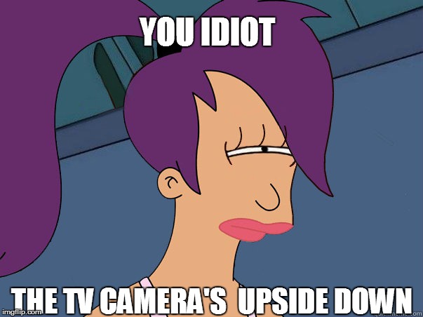 YOU IDIOT THE TV CAMERA'S  UPSIDE DOWN | made w/ Imgflip meme maker