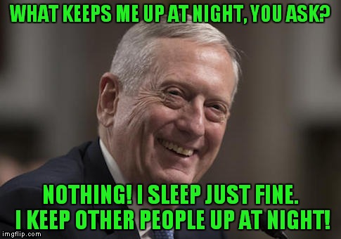 OO-RAH! | WHAT KEEPS ME UP AT NIGHT, YOU ASK? NOTHING! I SLEEP JUST FINE. I KEEP OTHER PEOPLE UP AT NIGHT! | image tagged in mattis,semper fi,marine,sec def,what keeps you up at night | made w/ Imgflip meme maker