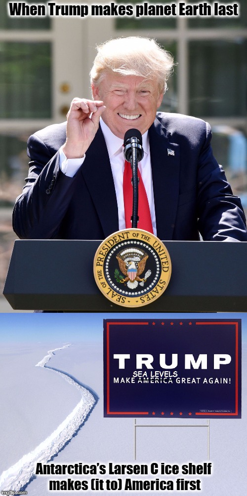 Trumps Exits Paris Accords | When Trump makes planet Earth last; Antarctica’s Larsen C ice shelf makes (it to) America first | image tagged in paris agreement,donald trump,resist,america first,global warming,climate change | made w/ Imgflip meme maker