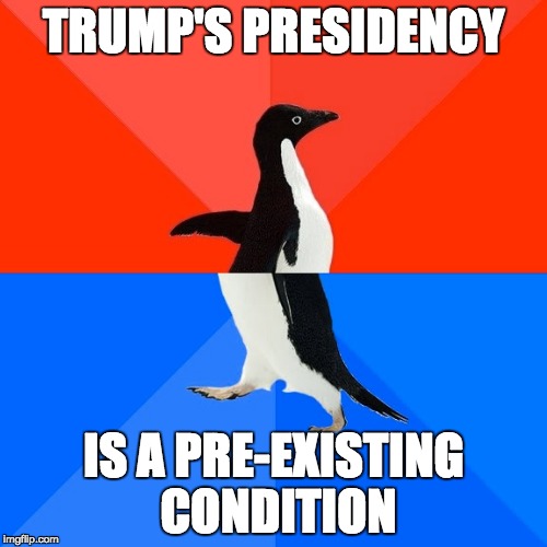 Socially Awesome Awkward Penguin Meme | TRUMP'S PRESIDENCY; IS A PRE-EXISTING CONDITION | image tagged in memes,socially awesome awkward penguin | made w/ Imgflip meme maker