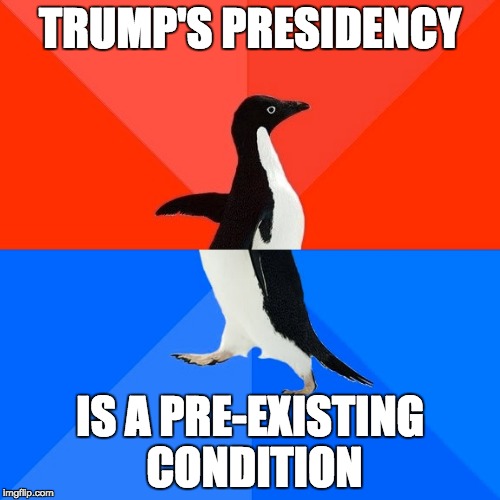 Socially Awesome Awkward Penguin | TRUMP'S PRESIDENCY; IS A PRE-EXISTING CONDITION | image tagged in memes,socially awesome awkward penguin | made w/ Imgflip meme maker