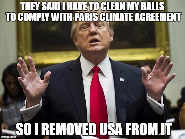 THEY SAID I HAVE TO CLEAN MY BALLS TO COMPLY WITH PARIS CLIMATE AGREEMENT; SO I REMOVED USA FROM IT | image tagged in trump | made w/ Imgflip meme maker