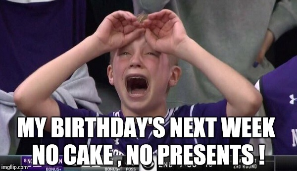 Northwestern no  | MY BIRTHDAY'S NEXT WEEK NO CAKE , NO PRESENTS ! | image tagged in northwestern no | made w/ Imgflip meme maker