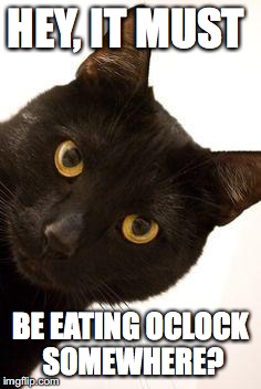 Black Cat being catty | HEY, IT MUST; BE EATING OCLOCK SOMEWHERE? | image tagged in black cat being catty | made w/ Imgflip meme maker