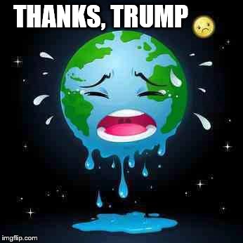 earth cries | THANKS, TRUMP | image tagged in thanks trump | made w/ Imgflip meme maker