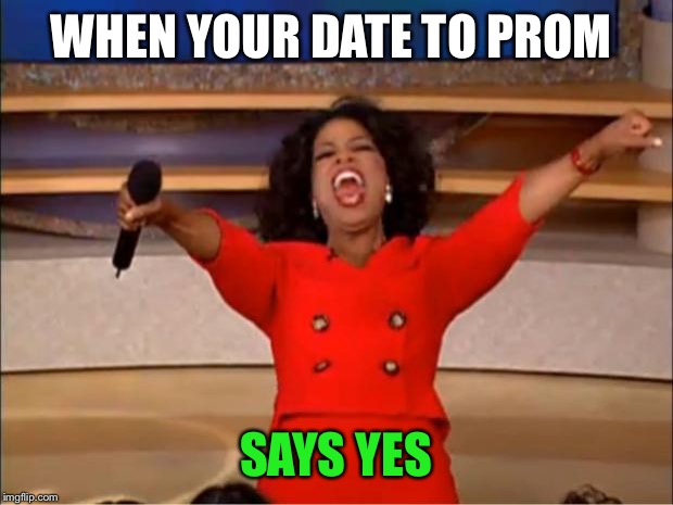 Oprah You Get A | WHEN YOUR DATE TO PROM; SAYS YES | image tagged in memes,oprah you get a | made w/ Imgflip meme maker