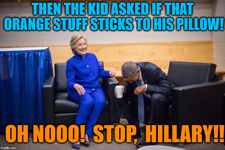 Hillary Obama Laugh | THEN THE KID ASKED IF THAT ORANGE STUFF STICKS TO HIS PILLOW! OH NOOO!  STOP,  HILLARY!! | image tagged in hillary obama laugh | made w/ Imgflip meme maker