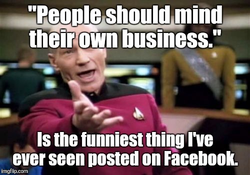 Picard Wtf Meme | "People should mind their own business." Is the funniest thing I've ever seen posted on Facebook. | image tagged in memes,picard wtf | made w/ Imgflip meme maker