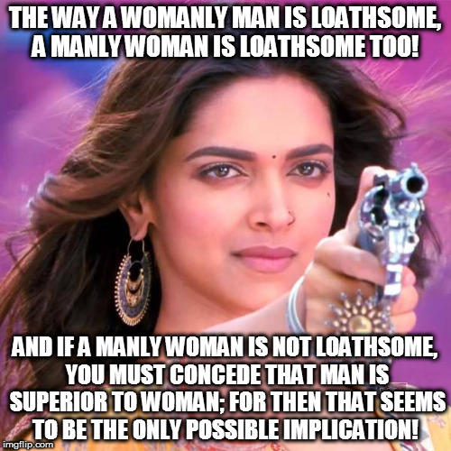 THE WAY A WOMANLY MAN IS LOATHSOME, A MANLY WOMAN IS LOATHSOME TOO! AND IF A MANLY WOMAN IS NOT LOATHSOME, YOU MUST CONCEDE THAT MAN IS SUPERIOR TO WOMAN; FOR THEN THAT SEEMS TO BE THE ONLY POSSIBLE IMPLICATION! | image tagged in kedar joshi,deepika padukone,overly manly woman,feminism,anti-feminism | made w/ Imgflip meme maker