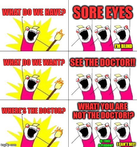 We have SORE EYES !! | WHAT DO WE HAVE? SORE EYES; I'M BLIND; WHAT DO WE WANT? SEE THE DOCTOR!! WHERE'S THE DOCTOR? WHAT! YOU ARE NOT THE DOCTOR!? IS THAT A PERSON? I CAN'T SEE! | image tagged in memes,what do we want 3,eye problems,eye,blind,doctor | made w/ Imgflip meme maker