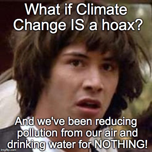 Conspiracy Keanu | What if Climate Change IS a hoax? And we've been reducing pollution from our air and drinking water for NOTHING! | image tagged in conspiracy keanu,climate change,paris agreement,pray for paris,donald trump,scumbag republicans | made w/ Imgflip meme maker