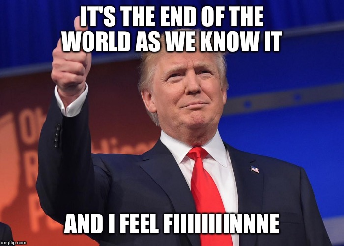 donald trump |  IT'S THE END OF THE WORLD AS WE KNOW IT; AND I FEEL FIIIIIIIINNNE | image tagged in donald trump | made w/ Imgflip meme maker