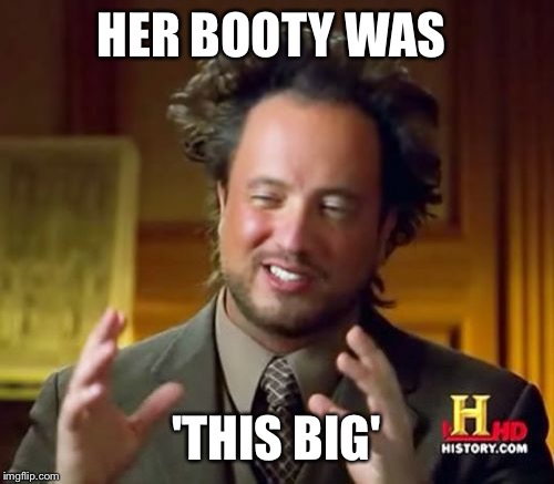 Ancient Aliens Meme | HER BOOTY WAS; 'THIS BIG' | image tagged in memes,ancient aliens | made w/ Imgflip meme maker