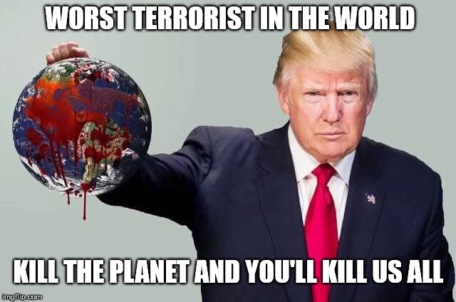 Beheaded | WORST TERRORIST IN THE WORLD; KILL THE PLANET AND YOU'LL KILL US ALL | image tagged in donald trump,world,paris climate deal,climate change,terrorist,kill | made w/ Imgflip meme maker
