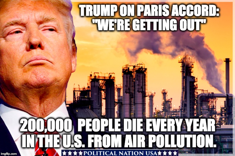 TRUMP ON PARIS ACCORD: "WE'RE GETTING OUT"; 200,000  PEOPLE DIE EVERY YEAR IN THE U.S. FROM AIR POLLUTION. | image tagged in nevertrump,never trump,nevertrump meme,dumptrump,dump trump,dump the trump | made w/ Imgflip meme maker