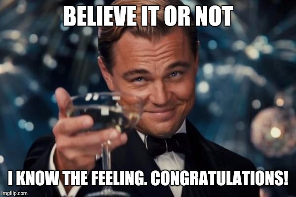 Leonardo Dicaprio Cheers Meme | BELIEVE IT OR NOT I KNOW THE FEELING. CONGRATULATIONS! | image tagged in memes,leonardo dicaprio cheers | made w/ Imgflip meme maker